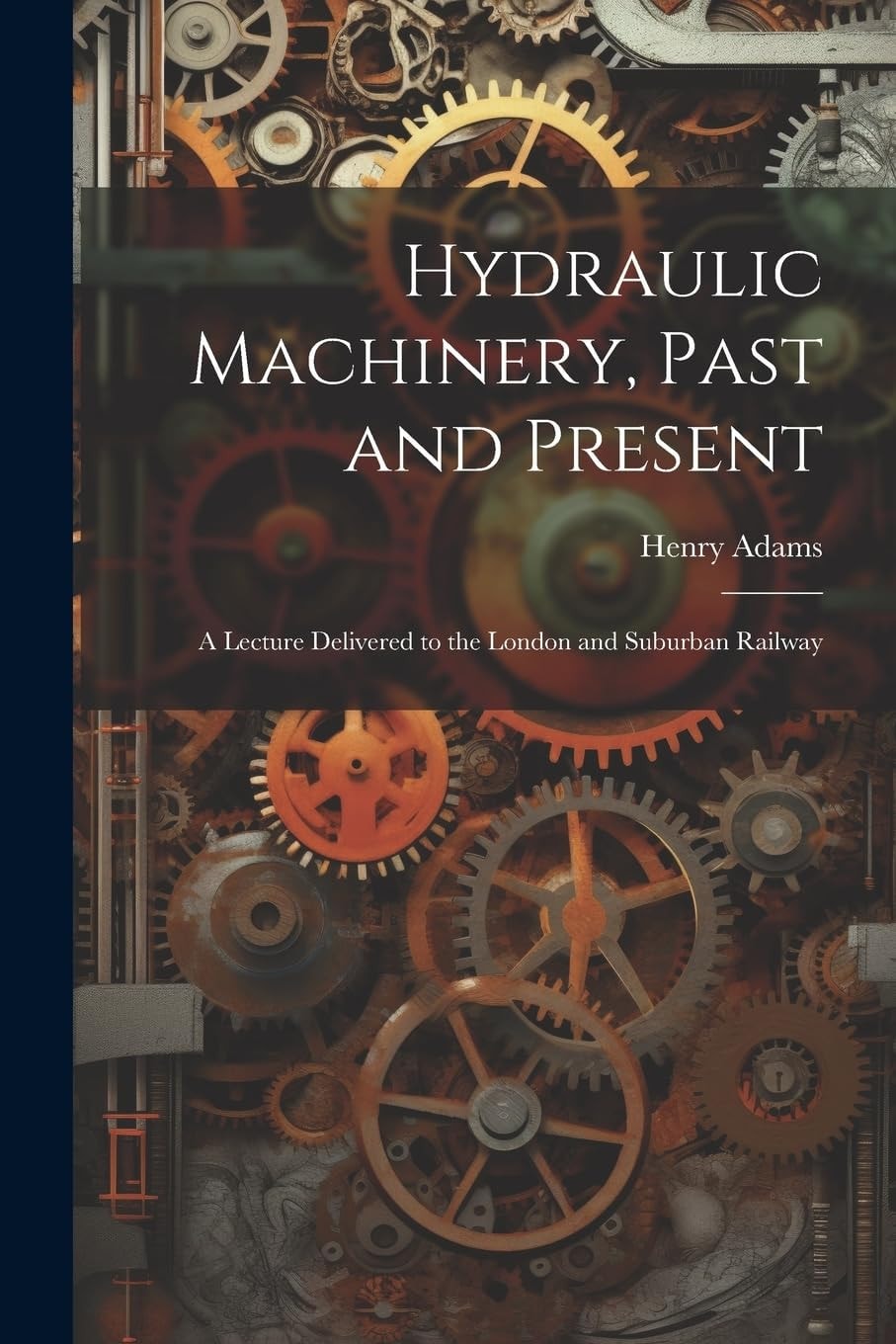 Hydraulic Machinery, Past and Present A Lecture Delivered to the London and Suburban Railway