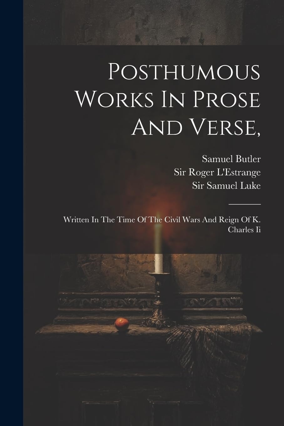 Posthumous Works In Prose And Verse, Written In The Time Of The Civil Wars And Reign Of K. Charles Ii