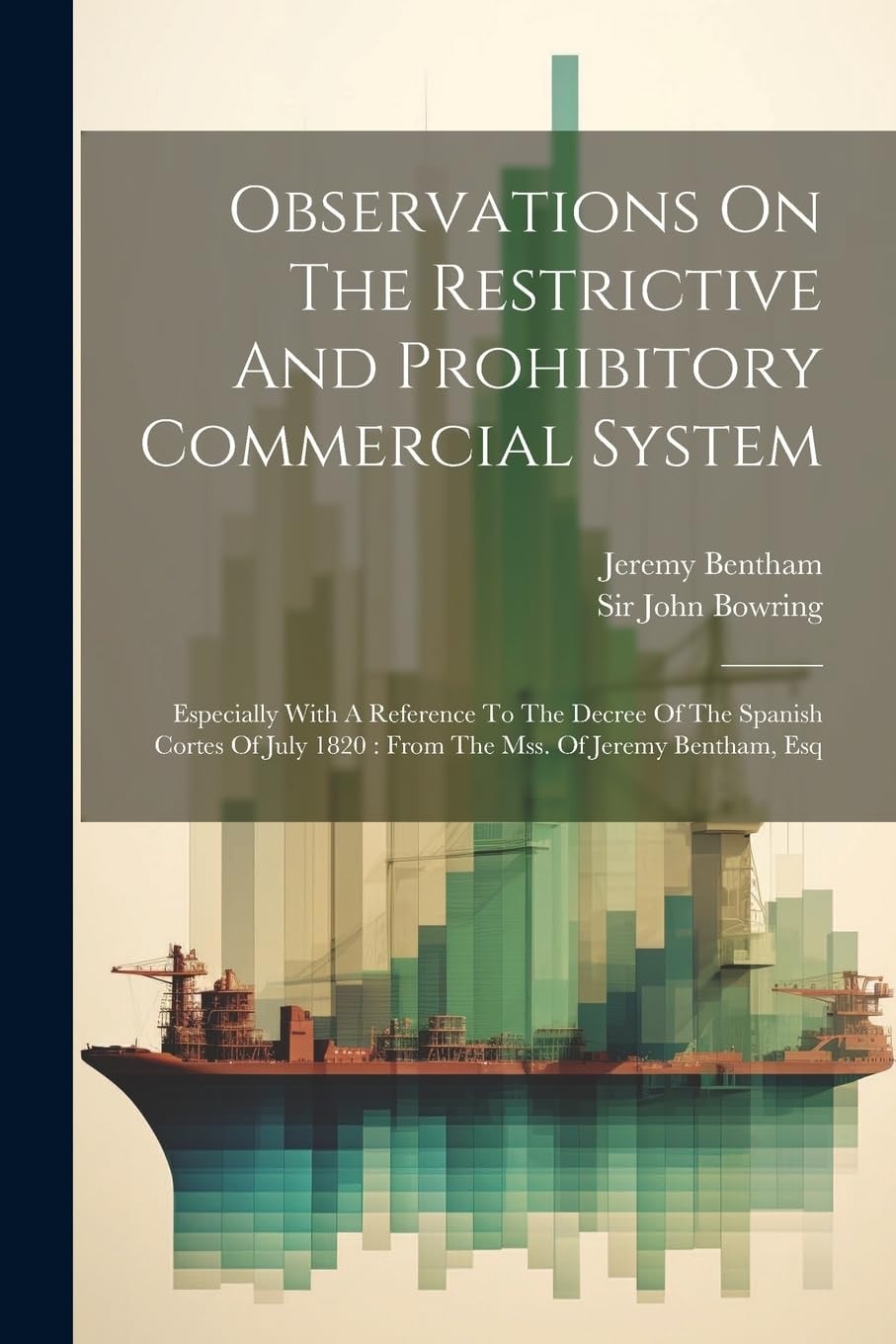 Observations On The Restrictive And Prohibitory Commercial System Especially With A Reference To The Decree Of The Spanish Cortes Of July 1820: From The Mss. Of Jeremy Bentham, Esq