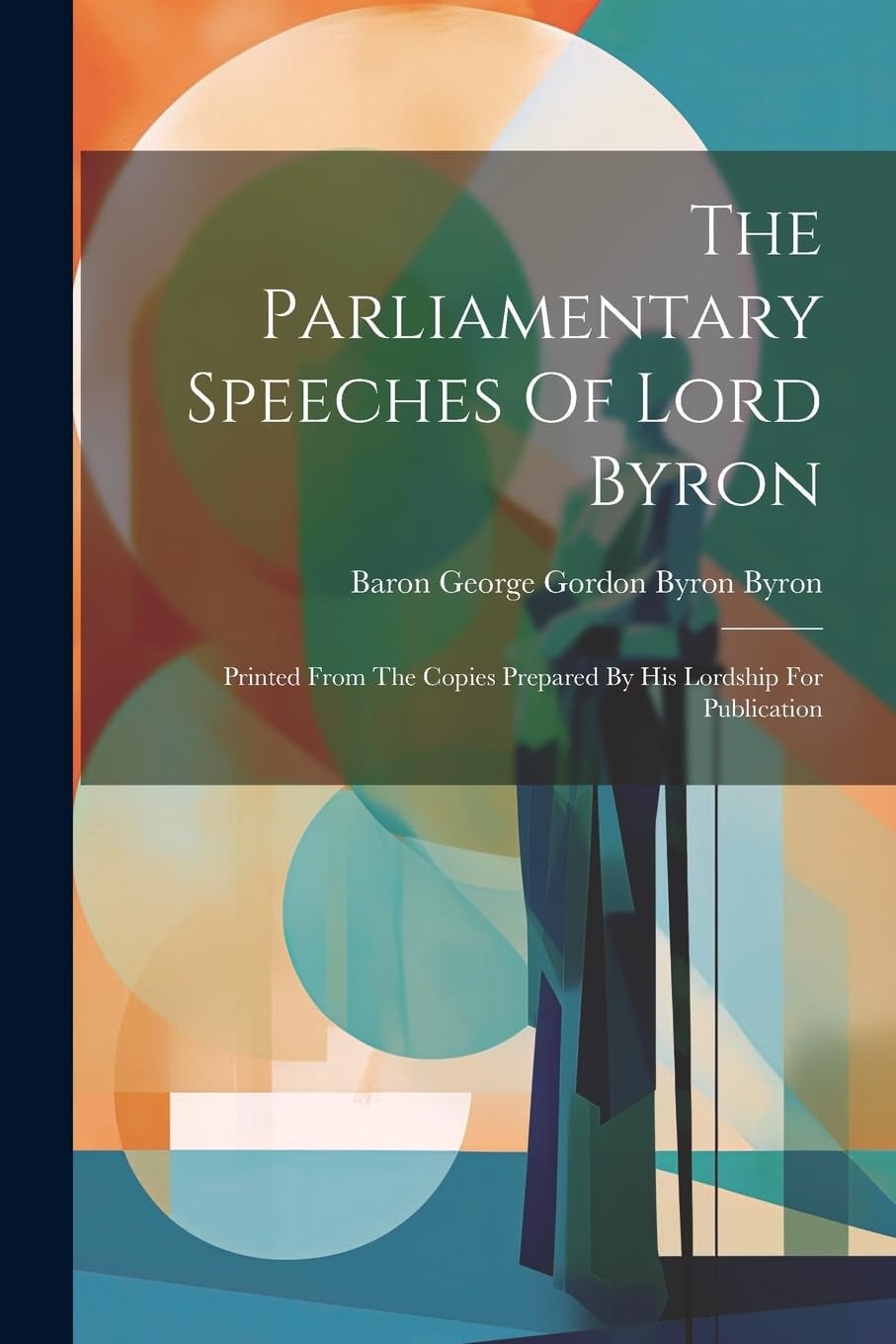 The Parliamentary Speeches Of Lord Byron Printed From The Copies Prepared By His Lordship For Publication