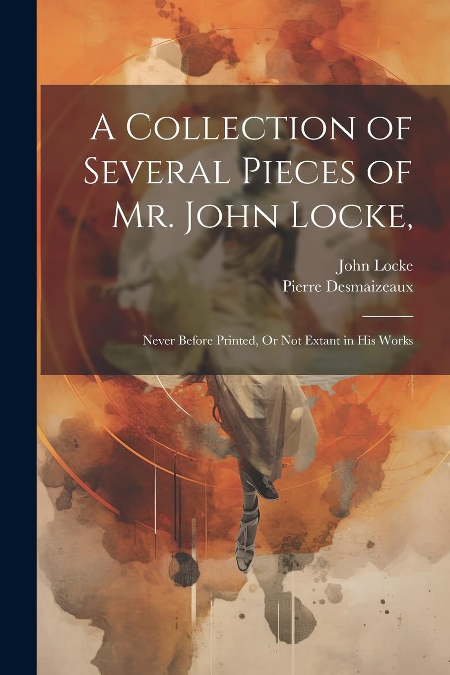 A Collection of Several Pieces of Mr. John Locke, Never Before Printed, Or Not Extant in His Works
