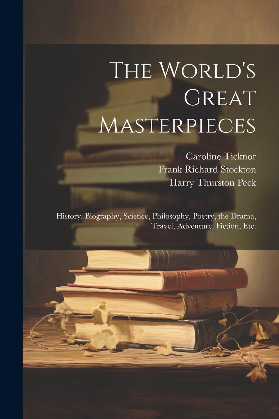 The World's Great Masterpieces History, Biography, Science, Philosophy, Poetry, the Drama, Travel, Adventure, Fiction, Etc