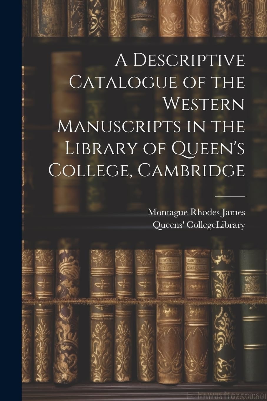 A Descriptive Catalogue of the Western Manuscripts in the Library of Queen's College, Cambridge (Classic Reprint)