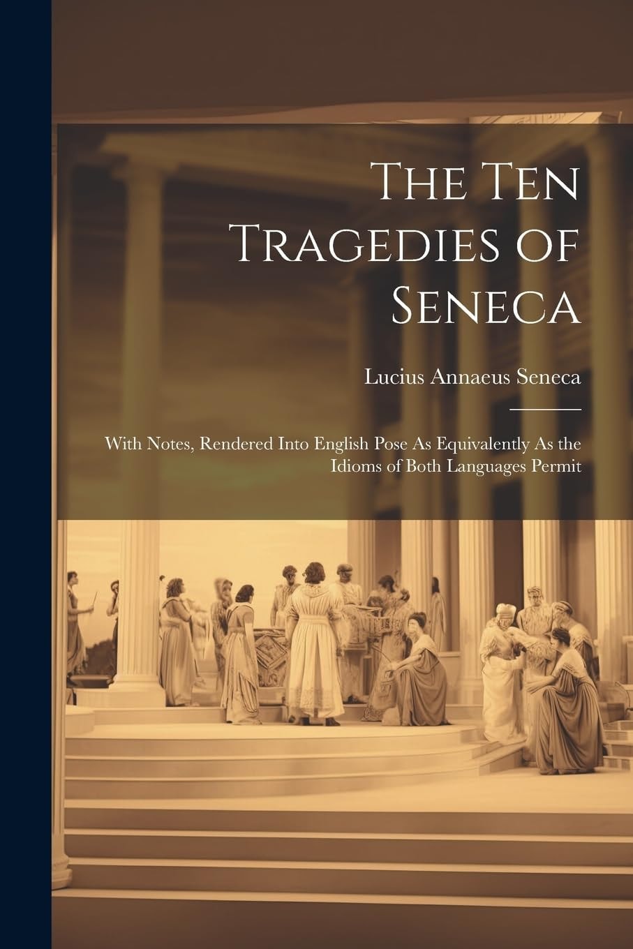 The Ten Tragedies of Seneca With Notes, Rendered Into English Pose As Equivalently As the Idioms of Both Languages Permit