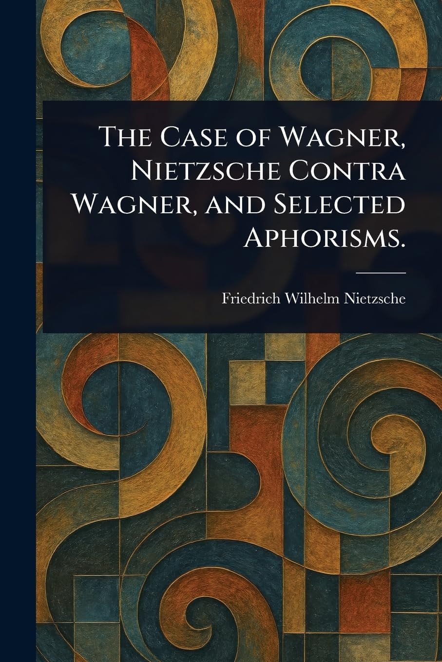 The Case of Wagner, Nietzsche Contra Wagner, and Selected Aphorisms