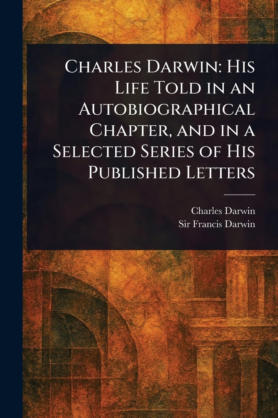 Charles Darwin His Life Told in an Autobiographical Chapter, and in a Selected Series of His Published Letters