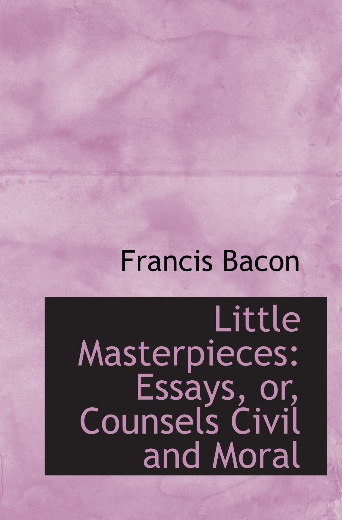 Little Masterpieces: Essays, or, Counsels Civil and Moral