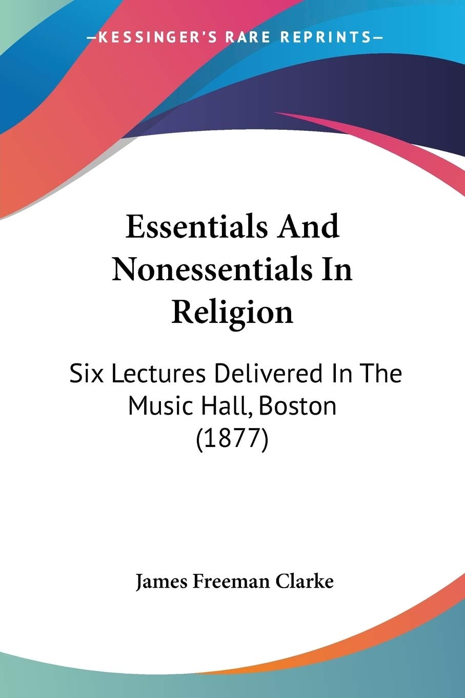Essentials And Nonessentials In Religion Six Lectures Delivered In The Music Hall, Boston (1877)