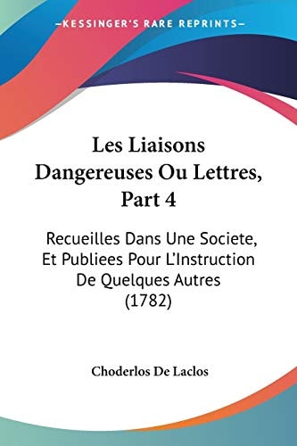Les Liaisons Dangereuses Ou Lettres, Part 4 Recueilles Dans Une Societe, Et Publiees Pour L'Instruction De Quelques Autres (1782)