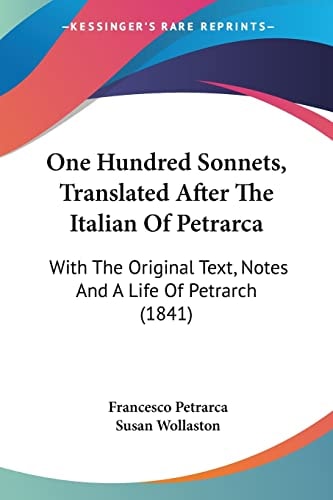 One Hundred Sonnets, Translated After The Italian Of Petrarca With The Original Text, Notes And A Life Of Petrarch (1841)