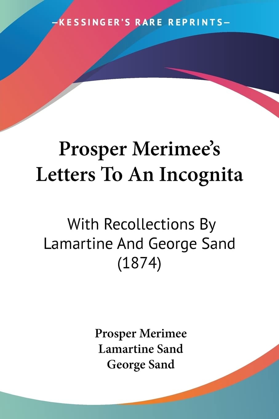 Prosper Merimee's Letters To An Incognita With Recollections By Lamartine And George Sand (1874)