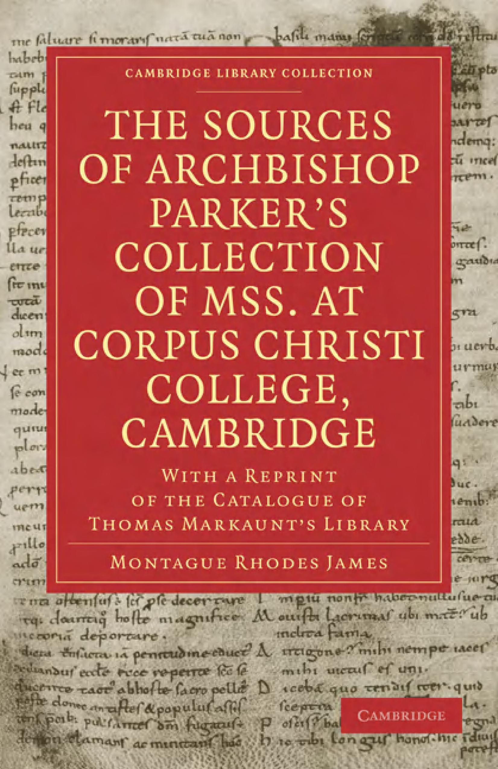 The Sources of Archbishop Parker's Collection of Mss. at Corpus Christi College, Cambridge With a Reprint of the Catalogue of Thomas Markaunt's Library