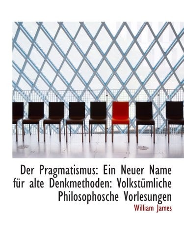 Der Pragmatismus: Ein Neuer Name für alte Denkmethoden: Volkstümliche Philosophosche Vorlesungen