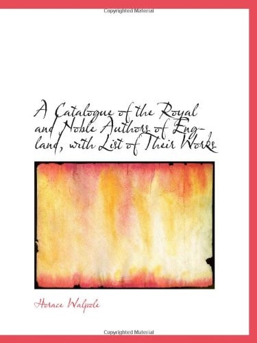 A Catalogue of the Royal and Noble Authors of England, with List of Their Works