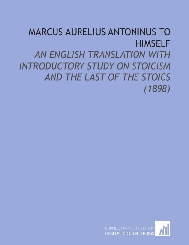 Marcus Aurelius Antoninus to Himself: An English Translation With Introductory Study on Stoicism and the Last of the Stoics (1898)