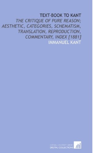 Text-Book to Kant: The Critique of Pure Reason; Aesthetic, Categories, Schematism, Translation, Reproduction, Commentary, Index [1881]