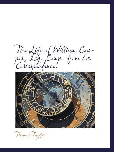 The Life of William Cowper, Esq. Comp. from his Correspondence