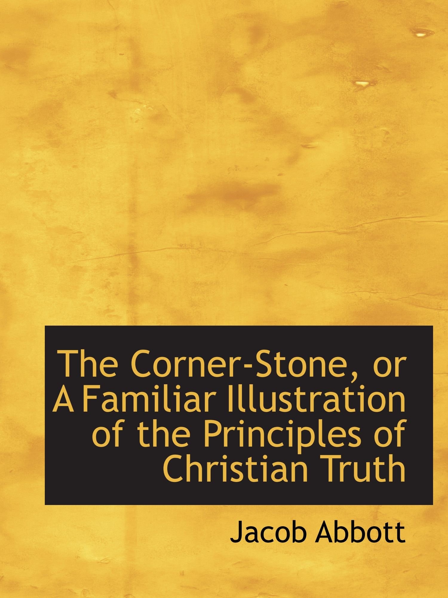 The Corner-Stone, or A Familiar Illustration of the Principles of Christian Truth