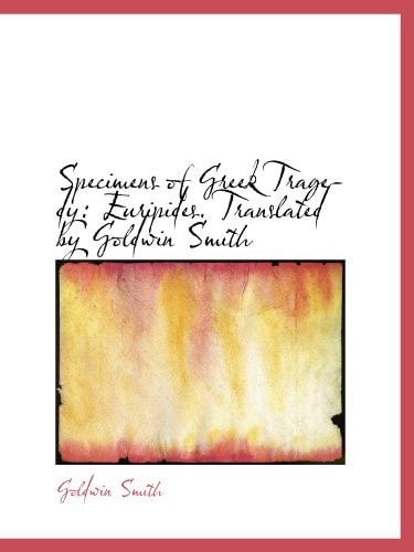 Specimens of Greek Tragedy: Euripides. Translated by Goldwin Smith