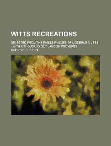 Witts recreations; selected from the finest fancies of moderne muses: with a thousand out Landish Proverbs