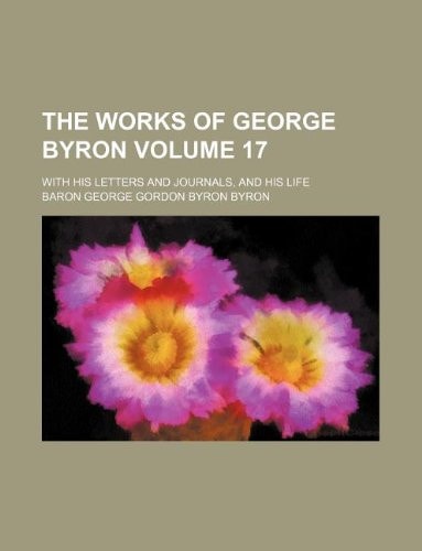 The Works of George Byron Volume 17; With His Letters and Journals, and His Life