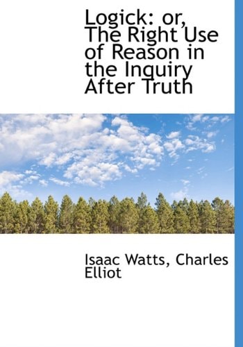 Logick: or, The Right Use of Reason in the Inquiry After Truth