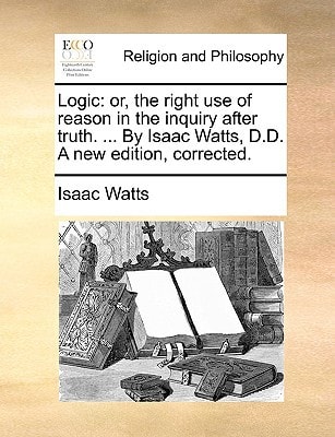 Logic: or, the right use of reason in the inquiry after truth. ... By Isaac Watts, D.D. A new edition, corrected