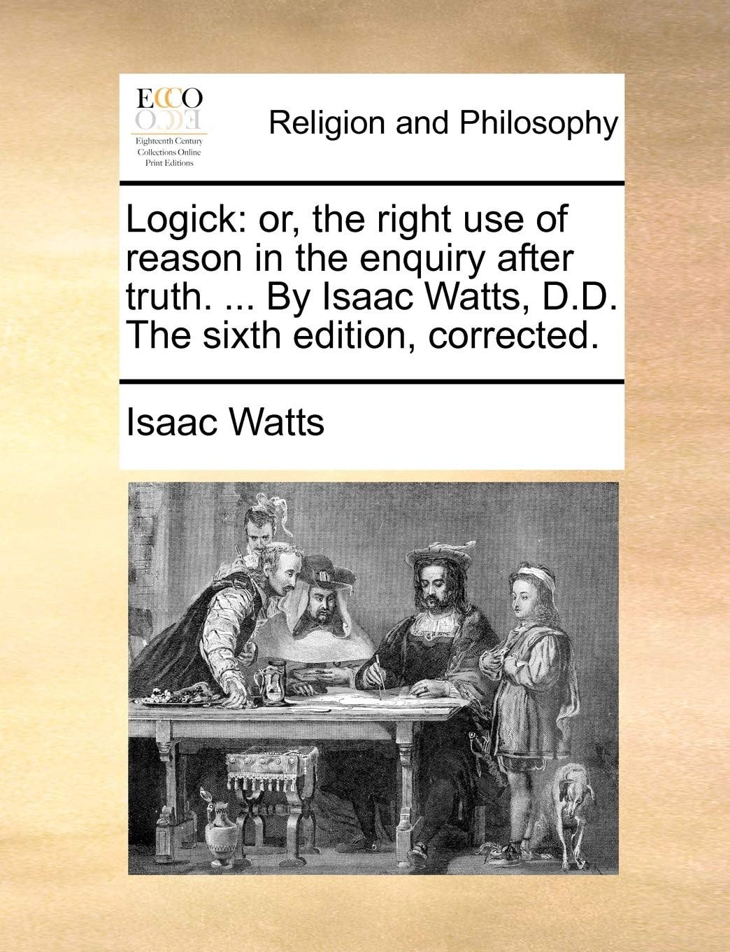 Logick: or, the right use of reason in the enquiry after truth. ... By Isaac Watts, D.D. The sixth edition, corrected