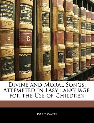 Divine and Moral Songs, Attempted in Easy Language, for the Use of Children