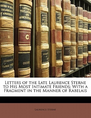 Letters Of The Late Laurence Sterne To His Most Intimate Friends: With A Fragment In The Manner Of Rabelais (1794)