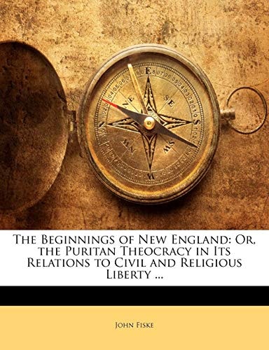 The Beginnings of New England: Or, the Puritan Theocracy in Its Relations to Civil and Religious Liberty