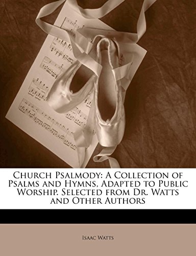 Church Psalmody: A Collection of Psalms and Hymns, Adapted to Public Worship. Selected from Dr. Watts and Other Authors