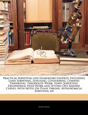 Practical Surveying and Elementary Geodesy: Including Land Surveying, Levelling, Contouring, Compass Traversing, Theodolite Work, Town Surveying, ... On Plane Tabling, Astronomical Surveying an