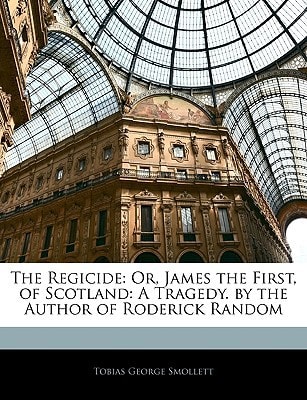 The regicide: or, James the first, of Scotland. A tragedy. By the author of Roderick Random