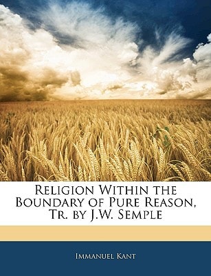 Religion Within the Boundary of Pure Reason, Tr. by J.W. Semple