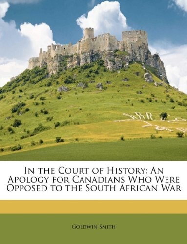 In the Court of History; an Apology for Canadians Who Were Opposed to the South African War