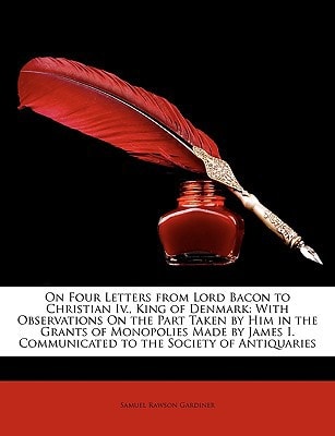 On Four Letters from Lord Bacon to Christian Iv. , King of Denmark; with Observations on the Part Taken by Him in the Grants of Monopolies Made by Jame