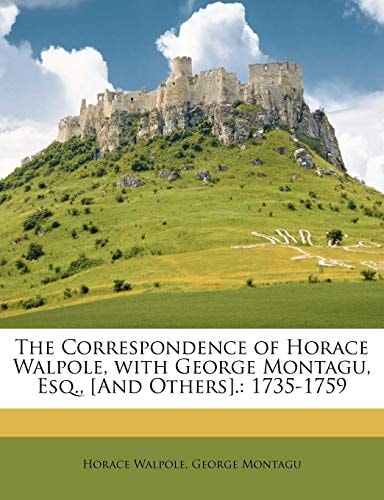 The Correspondence of Horace Walpole, with George Montagu, Esq., [And Others].: 1735-1759