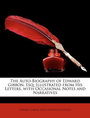 The Auto-Biography of Edward Gibbon, Esq: Illustrated from His Letters, with Occasional Notes and Narratives