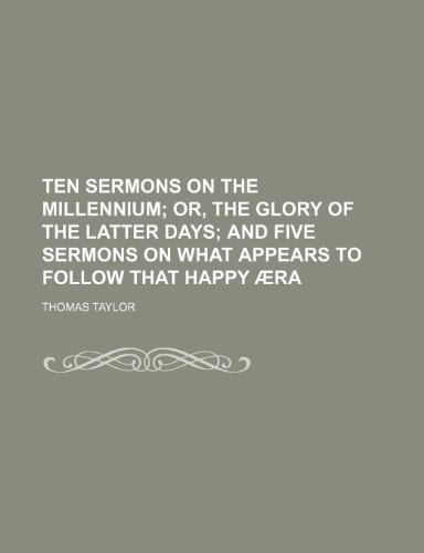 Ten Sermons On the Millennium: Or, the Glory of the Latter Days; and Five Sermons On What Appears to Follow That Happy Æra