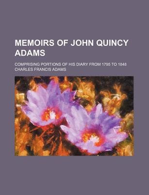 Memoirs of John Quincy Adams; Comprising Portions of His Diary from 1795 To 1848