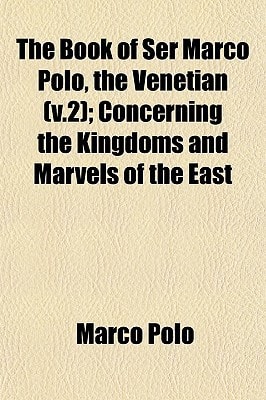 Book of Ser Marco Polo, the Venetian; Concerning the Kingdoms and Marvels of the East