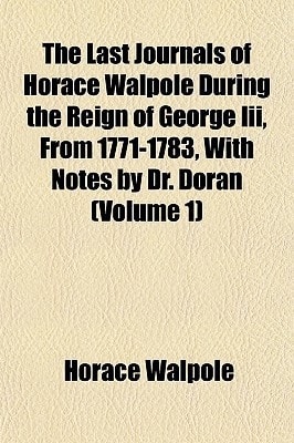 Last Journals of Horace Walpole During the Reign of George III , from 1771-1783, with Notes by Dr Doran