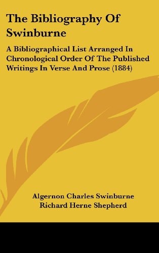 The Bibliography Of Swinburne: A Bibliographical List Arranged In Chronological Order Of The Published Writings In Verse And Prose (1884)