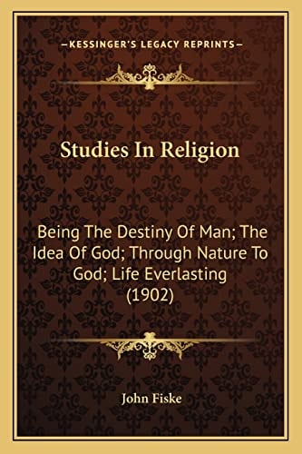 Studies In Religion: Being The Destiny Of Man; The Idea Of God; Through Nature To God; Life Everlasting (1902)
