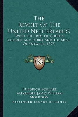 The Revolt Of The United Netherlands: With The Trial Of Counts Egmont And Horn, And The Siege Of Antwerp (1897)