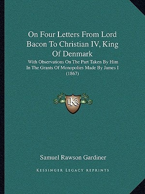 On Four Letters From Lord Bacon To Christian IV, King Of Denmark With Observations On The Part Taken By Him In The Grants Of Monopolies Made By James I (1867)