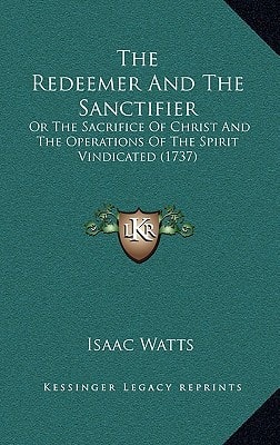 The Redeemer And The Sanctifier: Or The Sacrifice Of Christ And The Operations Of The Spirit Vindicated (1737)