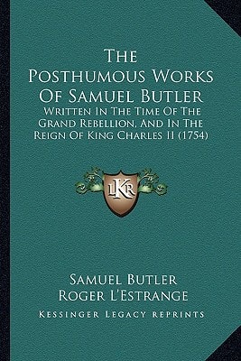 The Posthumous Works Of Samuel Butler: Written In The Time Of The Grand Rebellion, And In The Reign Of King Charles II (1754)