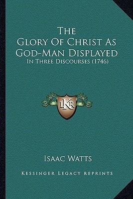 The Glory of Christ as God-Man: Displayed, in Three Discourses